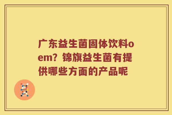 广东益生菌固体饮料oem？锦旗益生菌有提供哪些方面的产品呢