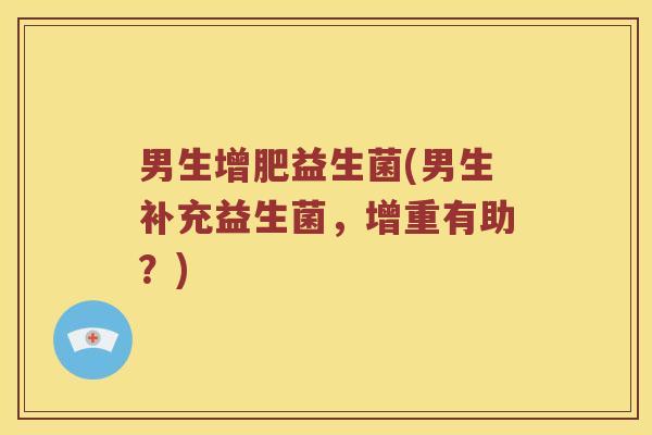 男生增肥益生菌(男生补充益生菌,增重有助?) 男生增肥益生菌(男生补充益生菌,增重有助?)