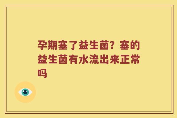 孕期塞了益生菌？塞的益生菌有水流出来正常吗