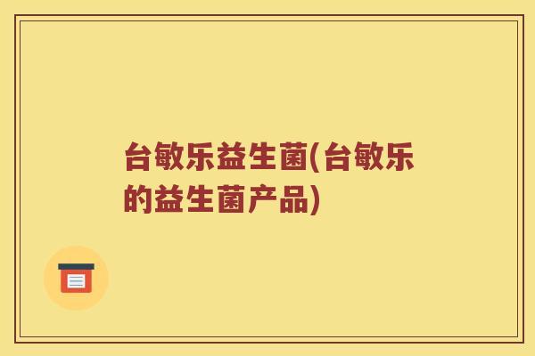 台敏乐益生菌(台敏乐的益生菌产品) 台敏乐益生菌(台敏乐的益生菌产品)