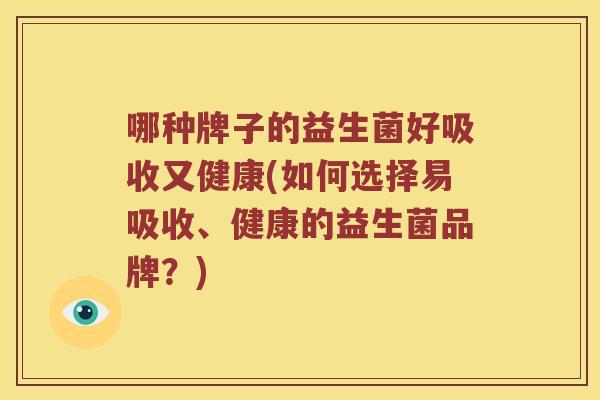 哪种牌子的益生菌好吸收又健康(如何选择易吸收、健康的益生菌品牌？)
