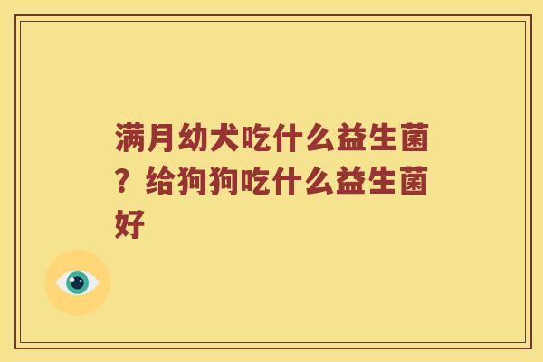 满月幼犬吃什么益生菌？给狗狗吃什么益生菌好