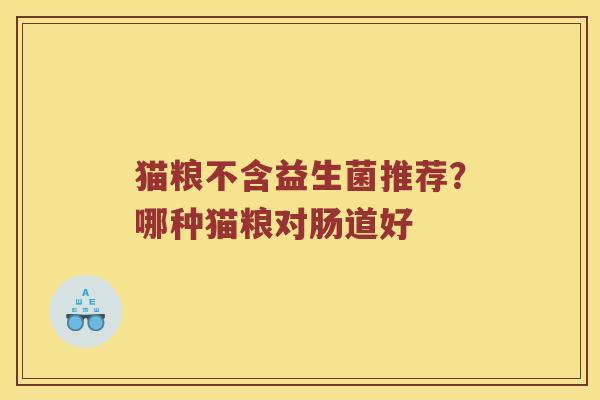 猫粮不含益生菌推荐？哪种猫粮对肠道好