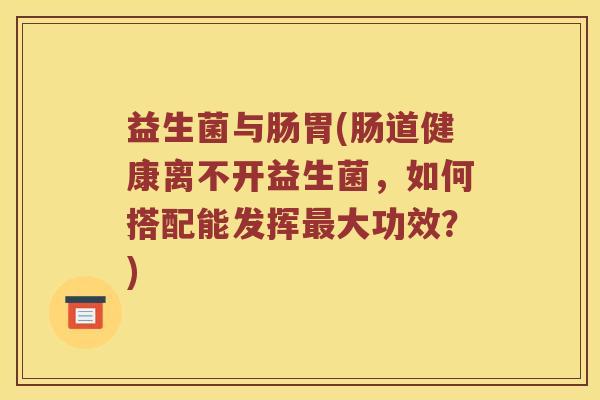 益生菌与肠胃(肠道健康离不开益生菌，如何搭配能发挥最大功效？)