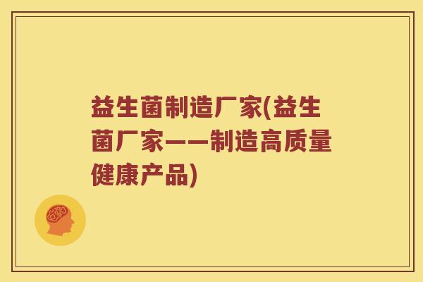 益生菌制造厂家(益生菌厂家——制造高质量健康产品)
