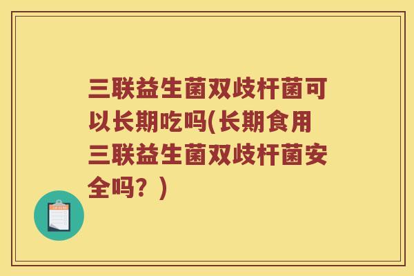 三联益生菌双歧杆菌可以长期吃吗(长期食用三联益生菌双歧杆菌安全吗？)