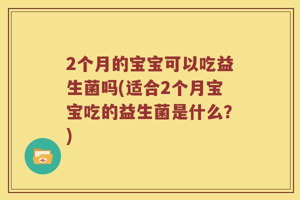 2个月的宝宝可以吃益生菌吗(适合2个月宝宝吃的益生菌是什么？)