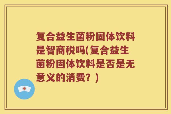 复合益生菌粉固体饮料是智商税吗(复合益生菌粉固体饮料是否是无意义的消费？)