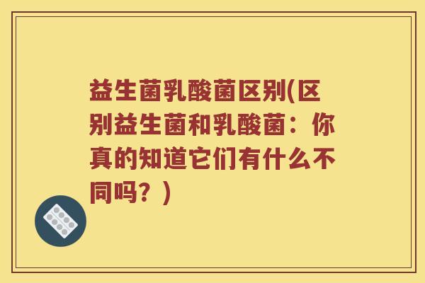 益生菌乳酸菌区别(区别益生菌和乳酸菌：你真的知道它们有什么不同吗？)