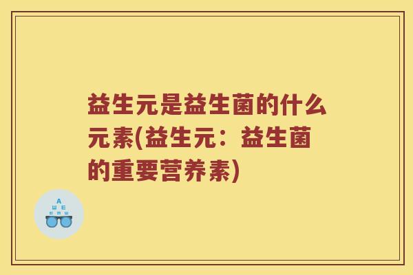 益生元是益生菌的什么元素(益生元：益生菌的重要营养素)