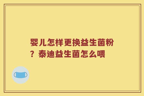 婴儿怎样更换益生菌粉？泰迪益生菌怎么喂