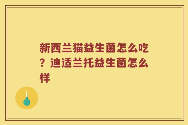 新西兰猫益生菌怎么吃?迪适兰托益生菌怎么样 新西兰猫益生菌怎么吃?迪适兰托益生菌怎么样
