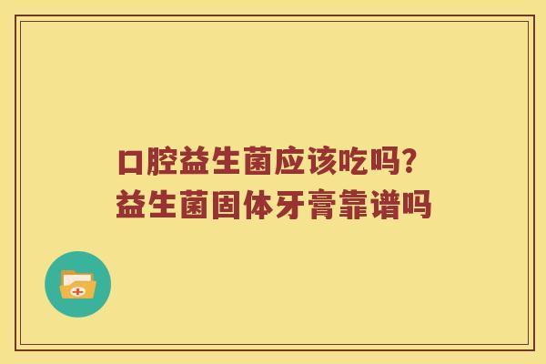 口腔益生菌应该吃吗？益生菌固体牙膏靠谱吗