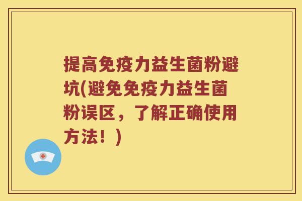 提高免疫力益生菌粉避坑(避免免疫力益生菌粉误区，了解正确使用方法！)
