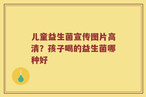儿童益生菌宣传图片高清?孩子喝的益生菌哪种好 儿童益生菌宣传图片高清?孩子喝的益生菌哪种好