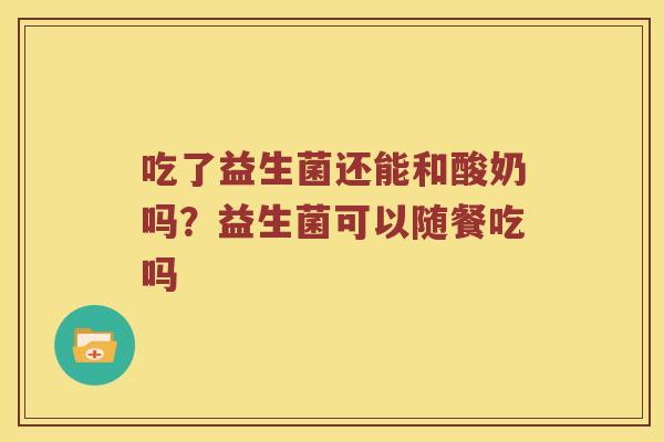 吃了益生菌还能和酸奶吗？益生菌可以随餐吃吗