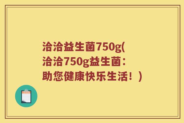 洽洽益生菌750g(洽洽750g益生菌：助您健康快乐生活！)