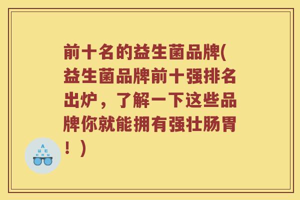 前十名的益生菌品牌(益生菌品牌前十强排名出炉，了解一下这些品牌你就能拥有强壮肠胃！)