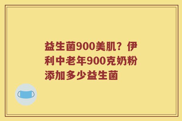益生菌900美肌？伊利中老年900克奶粉添加多少益生菌