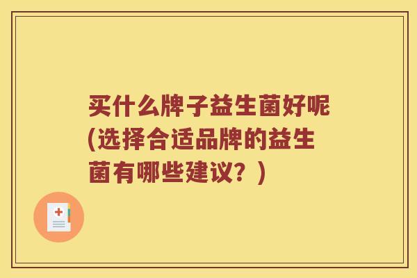 买什么牌子益生菌好呢(选择合适品牌的益生菌有哪些建议？)