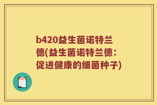 b420益生菌诺特兰德(益生菌诺特兰德：促进健康的细菌种子)
