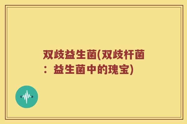 双歧益生菌(双歧杆菌：益生菌中的瑰宝)