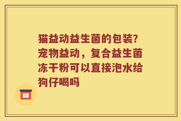猫益动益生菌的包装？宠物益动，复合益生菌冻干粉可以直接泡水给狗仔喝吗