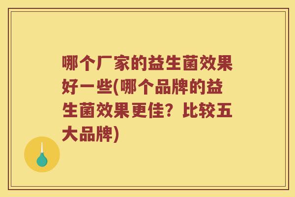 哪个厂家的益生菌效果好一些(哪个品牌的益生菌效果更佳？比较五大品牌)
