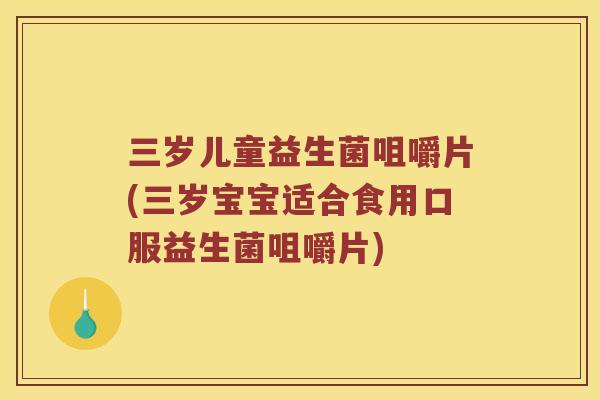 三岁儿童益生菌咀嚼片(三岁宝宝适合食用口服益生菌咀嚼片)