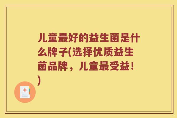 儿童最好的益生菌是什么牌子(选择优质益生菌品牌，儿童最受益！)