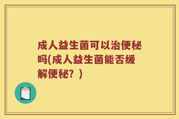 成人益生菌可以治便秘吗(成人益生菌能否缓解便秘？)