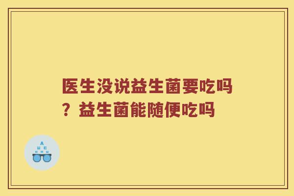 医生没说益生菌要吃吗？益生菌能随便吃吗