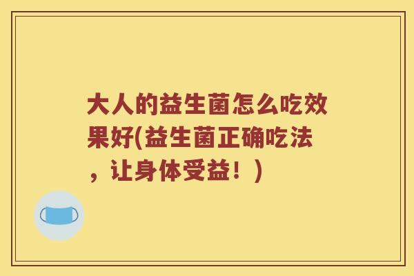大人的益生菌怎么吃效果好(益生菌正确吃法，让身体受益！)