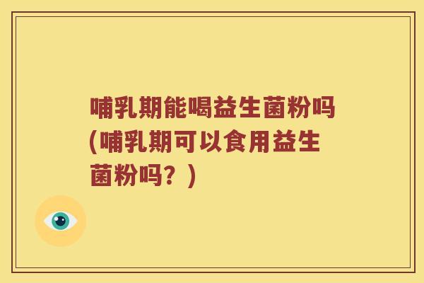哺乳期能喝益生菌粉吗(哺乳期可以食用益生菌粉吗？)