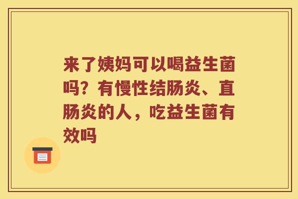来了姨妈可以喝益生菌吗？有慢性结肠炎、直肠炎的人，吃益生菌有效吗