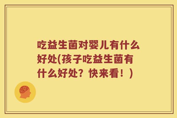 吃益生菌对婴儿有什么好处(孩子吃益生菌有什么好处？快来看！)