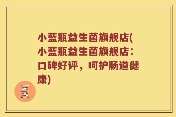 小蓝瓶益生菌旗舰店(小蓝瓶益生菌旗舰店：口碑好评，呵护肠道健康)