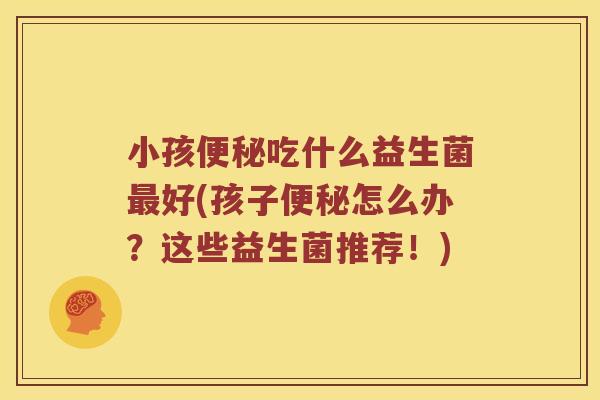 小孩便秘吃什么益生菌最好(孩子便秘怎么办？这些益生菌推荐！)
