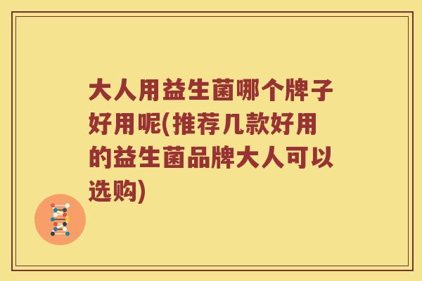 大人用益生菌哪个牌子好用呢(推荐几款好用的益生菌品牌大人可以选购)