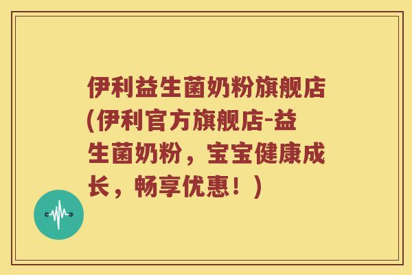 伊利益生菌奶粉旗舰店(伊利官方旗舰店-益生菌奶粉，宝宝健康成长，畅享优惠！)