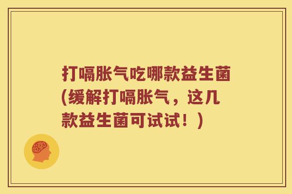 打嗝胀气吃哪款益生菌(缓解打嗝胀气，这几款益生菌可试试！)
