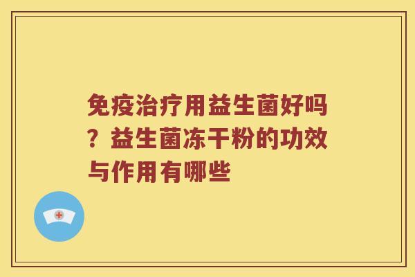 用益生菌好吗?益生菌冻干粉的功效与作用有哪些 用益生菌好吗?益生菌冻干粉的功效与作用有哪些