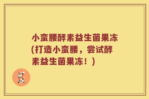 小蛮腰酵素益生菌果冻(打造小蛮腰，尝试酵素益生菌果冻！)