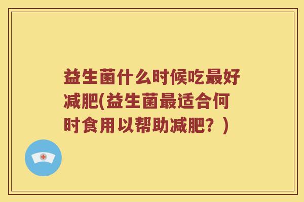 益生菌什么时候吃最好减肥(益生菌最适合何时食用以帮助减肥？)