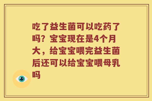 吃了益生菌可以吃药了吗？宝宝现在是4个月大，给宝宝喂完益生菌后还可以给宝宝喂母乳吗