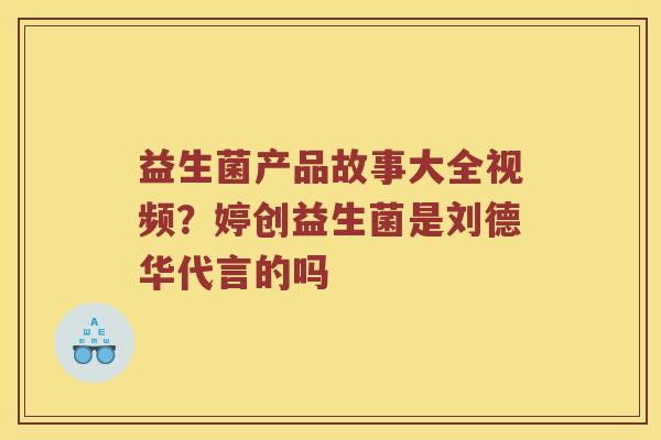益生菌产品故事大全视频？婷创益生菌是刘德华代言的吗