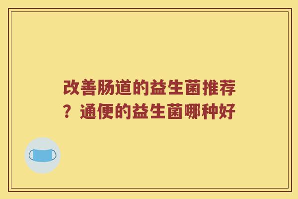 改善肠道的益生菌推荐？通便的益生菌哪种好