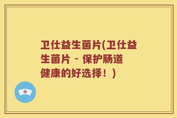 卫仕益生菌片(卫仕益生菌片 - 保护肠道健康的好选择！)