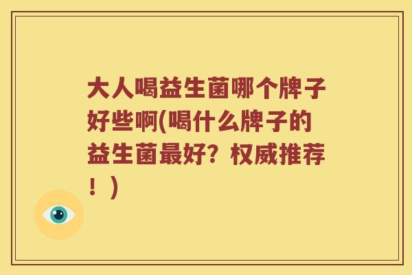 大人喝益生菌哪个牌子好些啊(喝什么牌子的益生菌最好？权威推荐！)