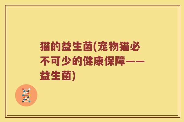 猫的益生菌(宠物猫必不可少的健康保障——益生菌)